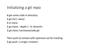 Initializing a git repo
# got some code in directory
$ git init [--bare]
# or clone
$ git clone --depth 1 –b <branch>
$ git clone /var/www/code.git
Then push to remote with upstream set for tracking
$ git push –u origin <master>
 