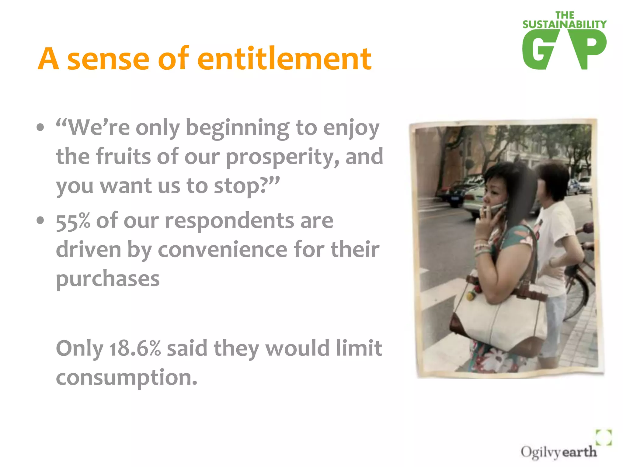 A sense of entitlement“We’re only beginning to enjoy the fruits of our prosperity, and you want us to stop?”55% of our respondents are driven by convenience for their purchases	Only 18.6% said they would limit consumption.
