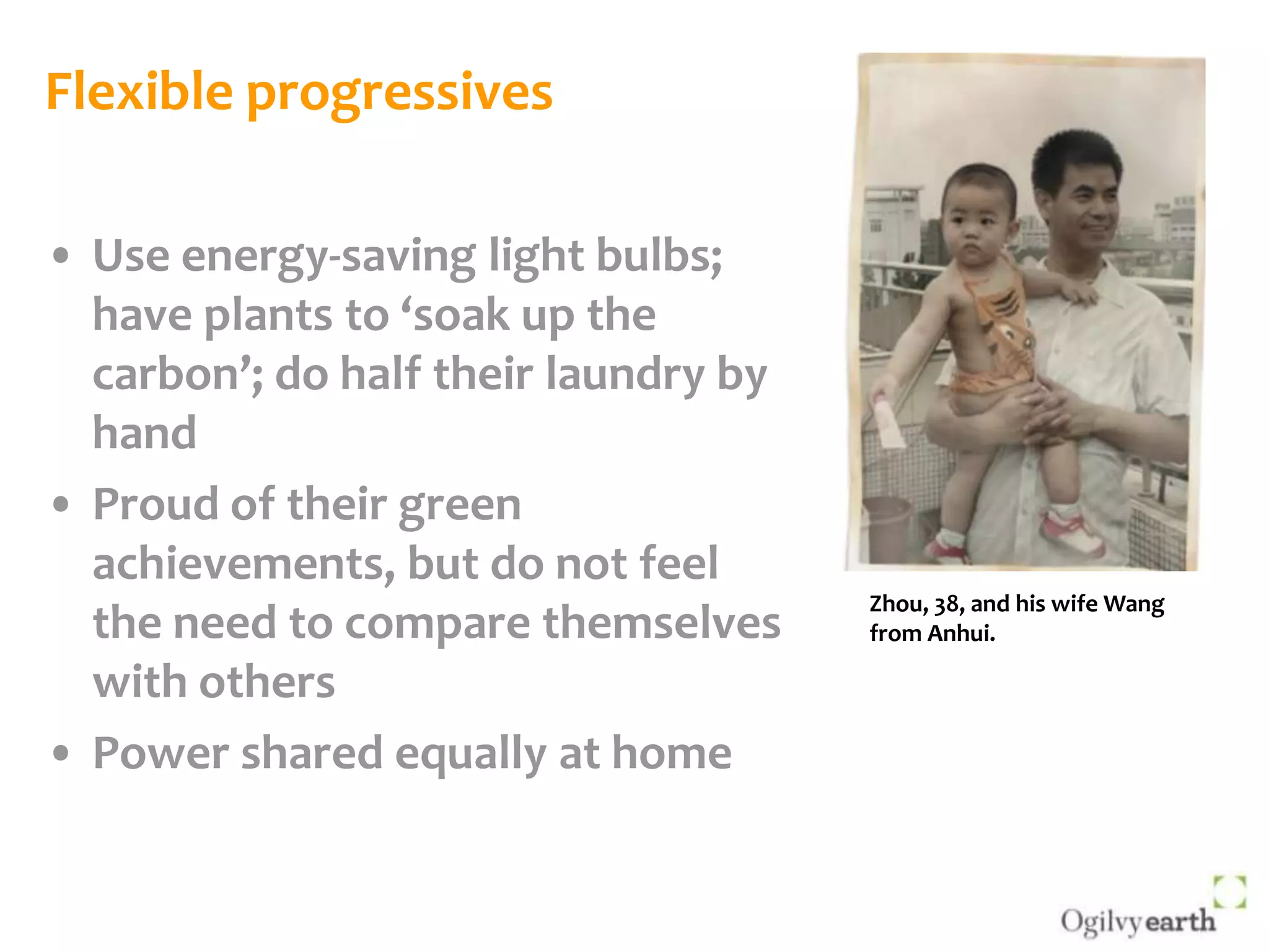 Flexible progressivesUse energy-saving light bulbs; have plants to ‘soak up the carbon’; do half their laundry by handProud of their green achievements, but do not feel the need to compare themselves with othersPower shared equally at homeZhou, 38, and his wife Wang from Anhui. 