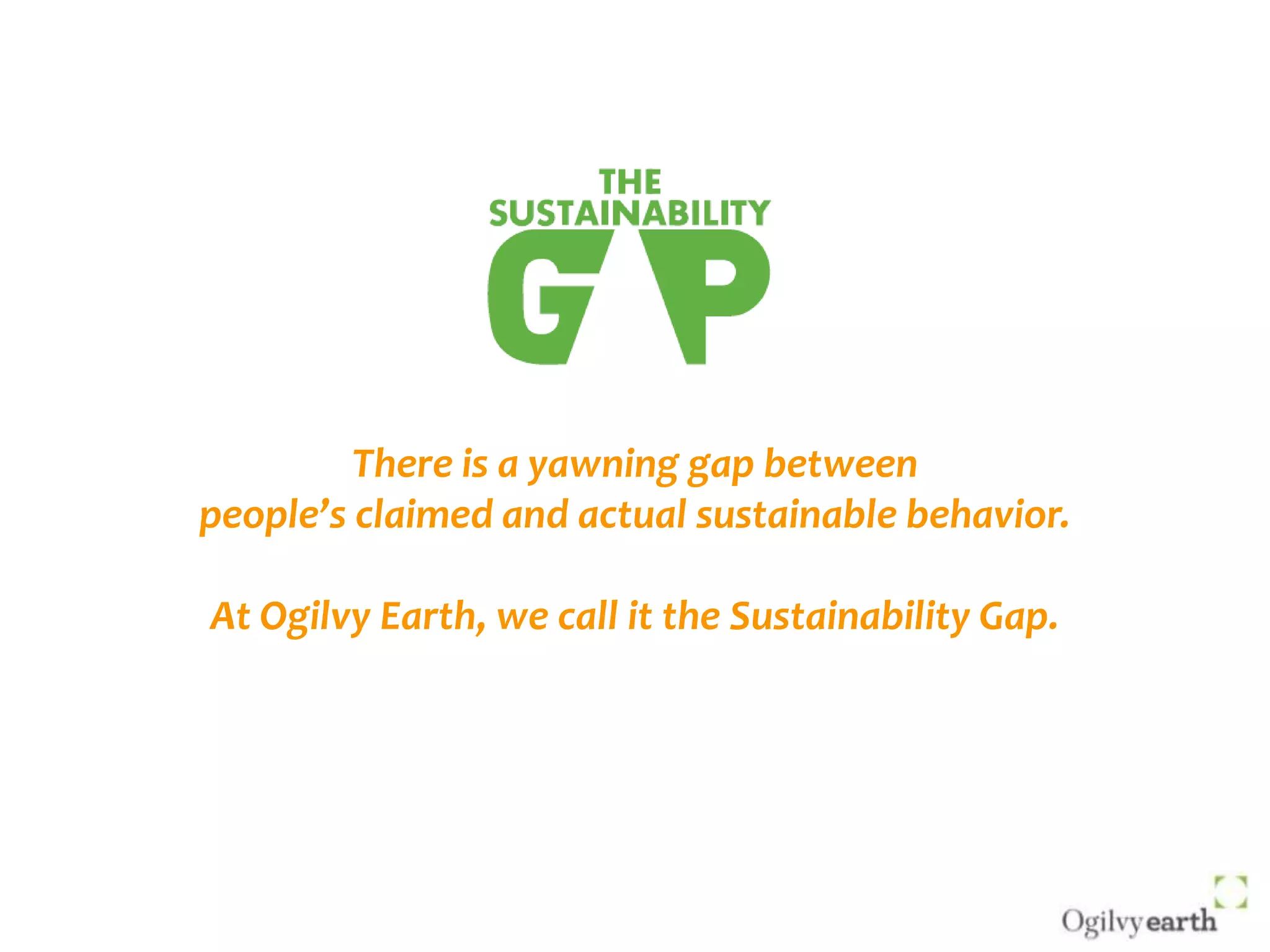 There is a yawning gap between people’s claimed and actual sustainable behavior. At Ogilvy Earth, we call it the Sustainability Gap. 