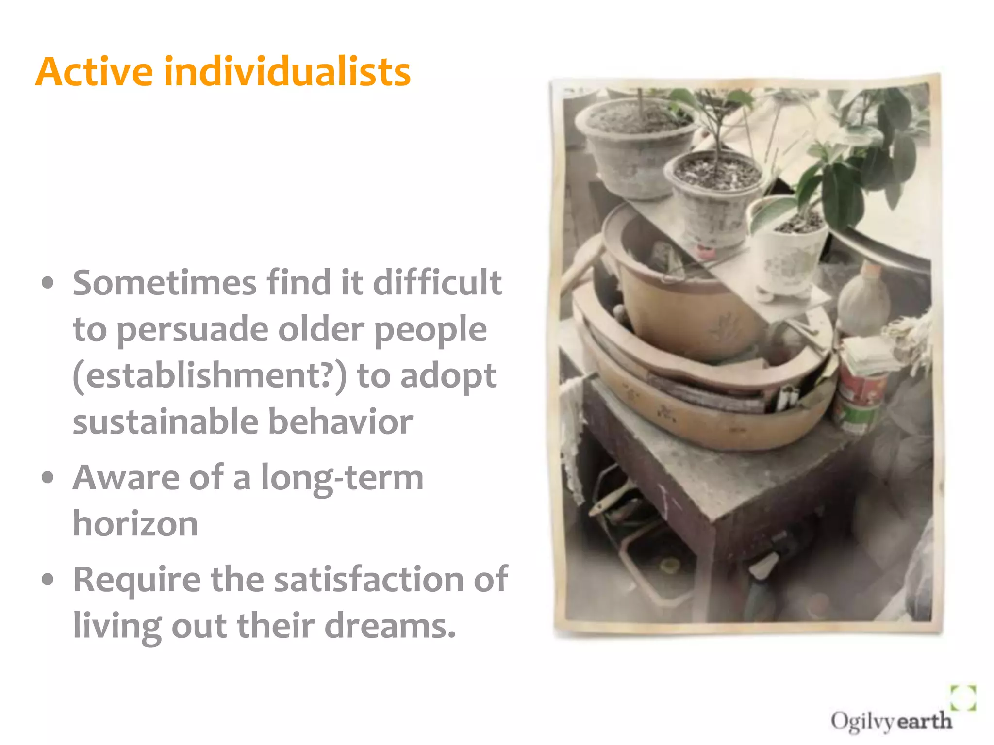 Active individualistsSometimes find it difficult to persuade older people (establishment?) to adopt sustainable behaviorAware of a long-term horizonRequire the satisfaction of living out their dreams.