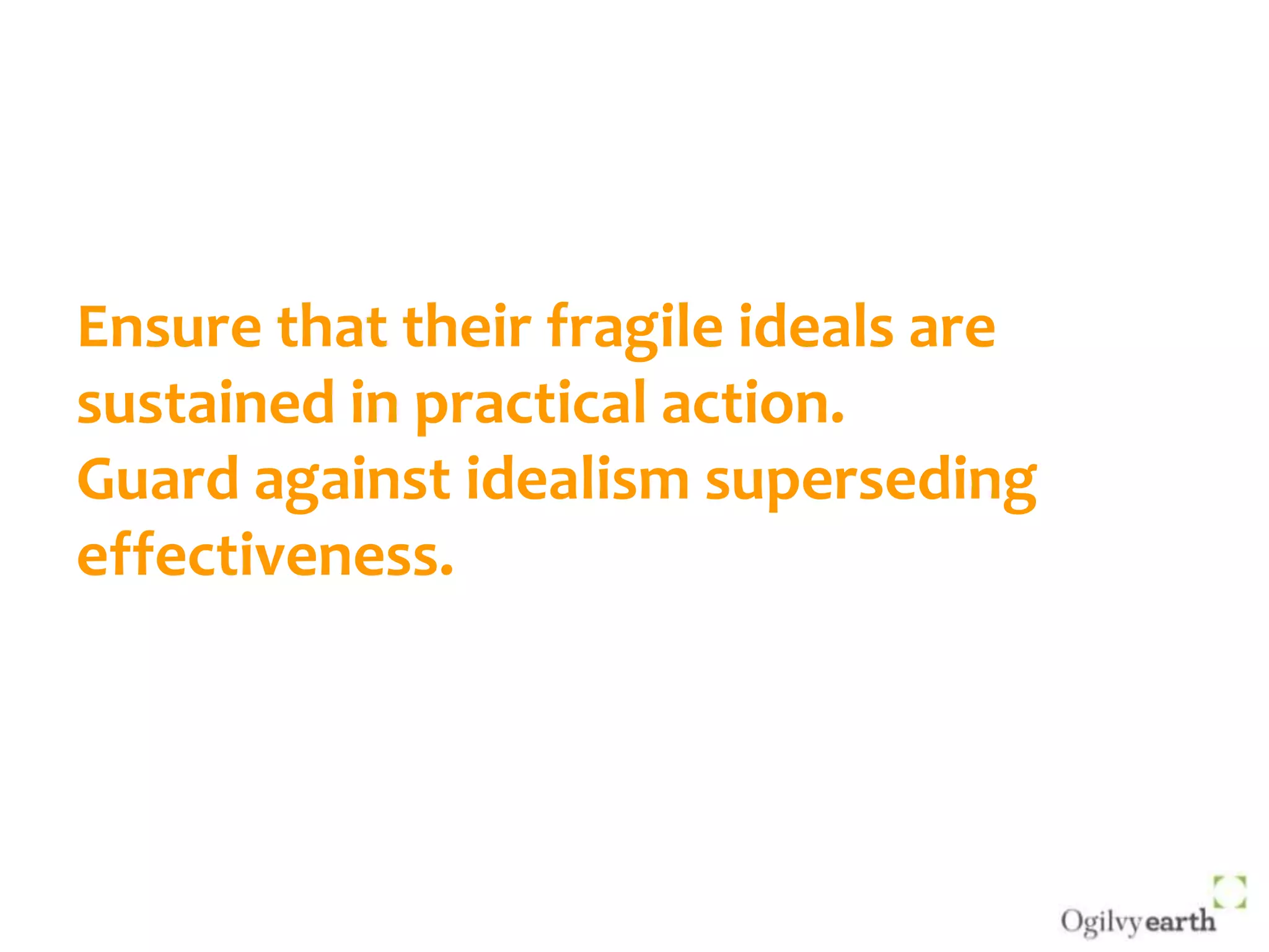 Ensure that their fragile ideals are sustained in practical action.Guard against idealism superseding effectiveness.