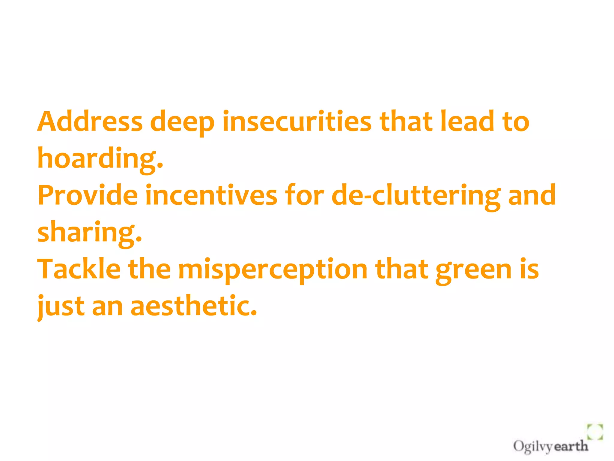 Address deep insecurities that lead to hoarding.Provide incentives for de-cluttering and sharing.Tackle the misperception that green is just an aesthetic.