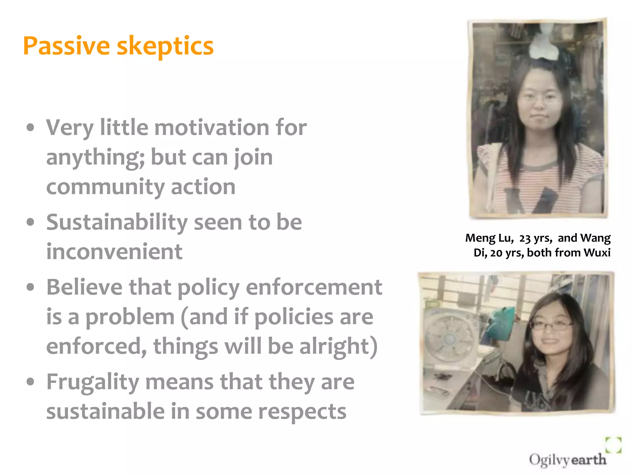 Passive skepticsVery little motivation for anything; but can join community actionSustainability seen to be inconvenientBelieve that policy enforcement is a problem (and if policies are enforced, things will be alright)Frugality means that they are sustainable in some respectsMeng Lu,  23 yrs,  and Wang Di, 20 yrs, both from Wuxi