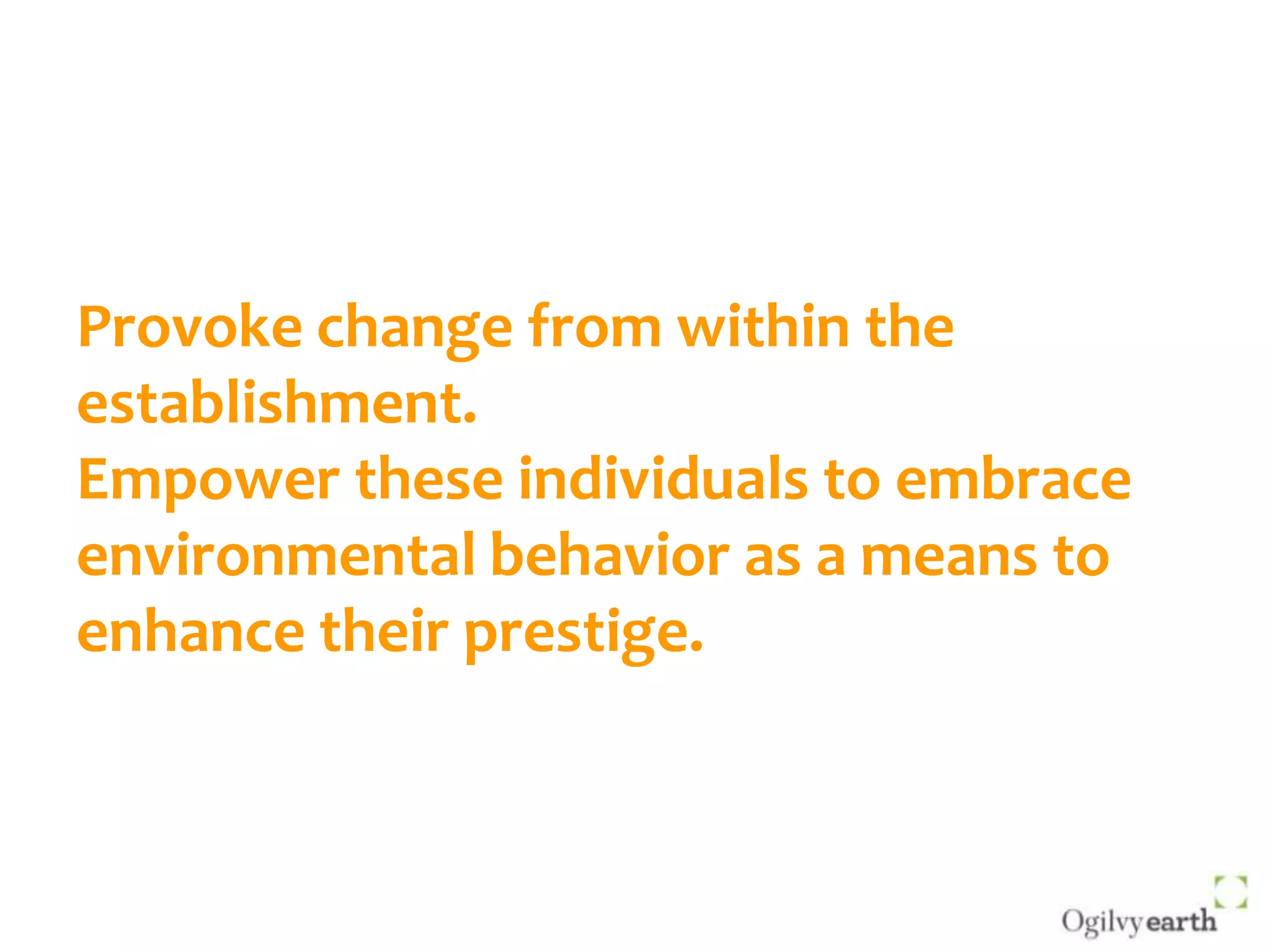Provoke change from within the establishment.Empower these individuals to embrace environmental behavior as a means to enhance their prestige.