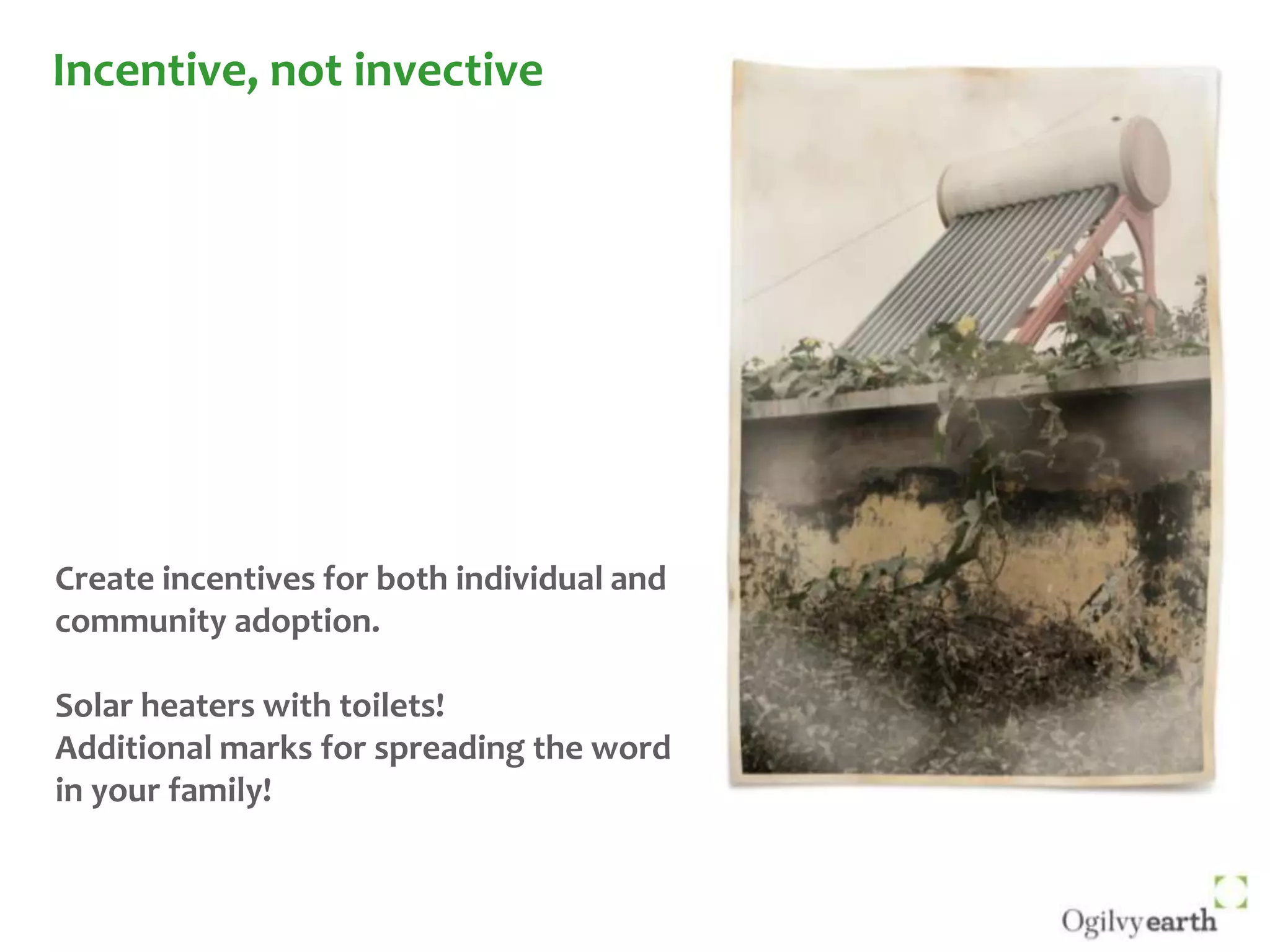 Incentive, not invectiveCreate incentives for both individual and community adoption.Solar heaters with toilets!Additional marks for spreading the word in your family!