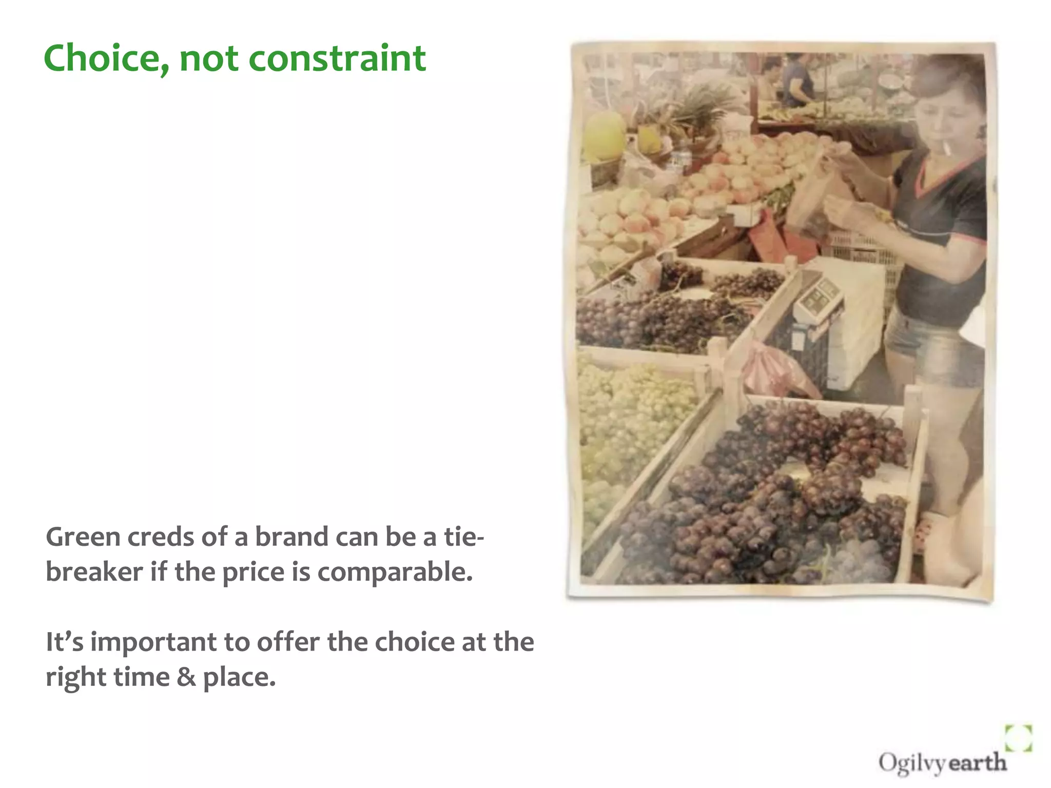 Choice, not constraintGreen creds of a brand can be a tie-breaker if the price is comparable.It’s important to offer the choice at the right time & place.