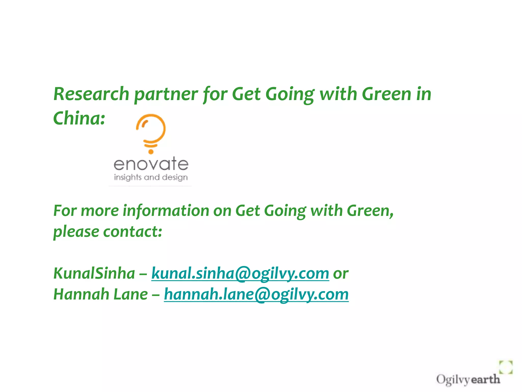 Research partner for Get Going with Green in China:For more information on Get Going with Green,  please contact:KunalSinha – kunal.sinha@ogilvy.com orHannah Lane – hannah.lane@ogilvy.com