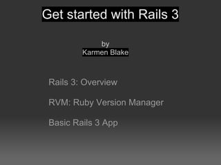 Get started with Rails 3

             by
         Karmen Blake



 Rails 3: Overview

 RVM: Ruby Version Manager

 Basic Rails 3 App
 