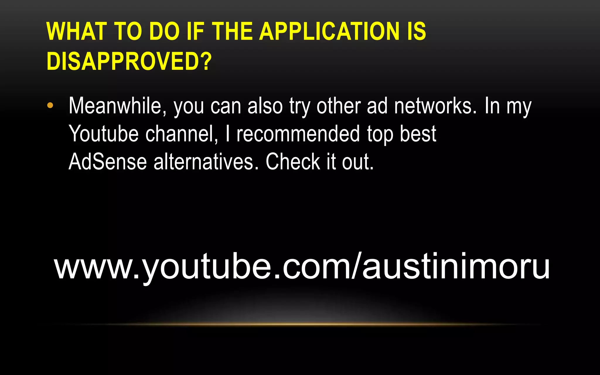 WHAT TO DO IF THE APPLICATION IS
DISAPPROVED?
• Meanwhile, you can also try other ad networks. In my
Youtube channel, I recommended top best
AdSense alternatives. Check it out.
www.youtube.com/austinimoru
 