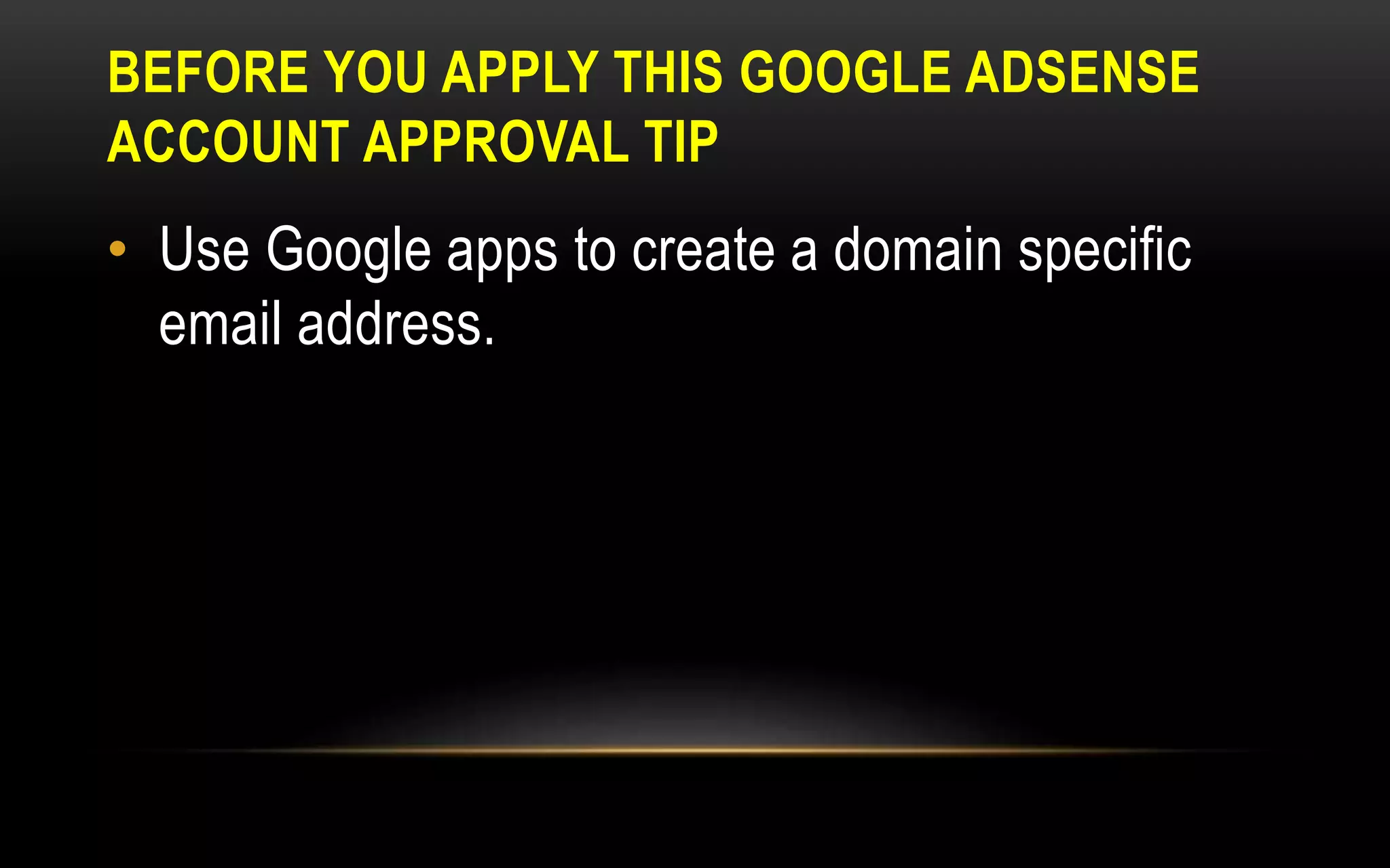 BEFORE YOU APPLY THIS GOOGLE ADSENSE
ACCOUNT APPROVAL TIP
• Use Google apps to create a domain specific
email address.
 