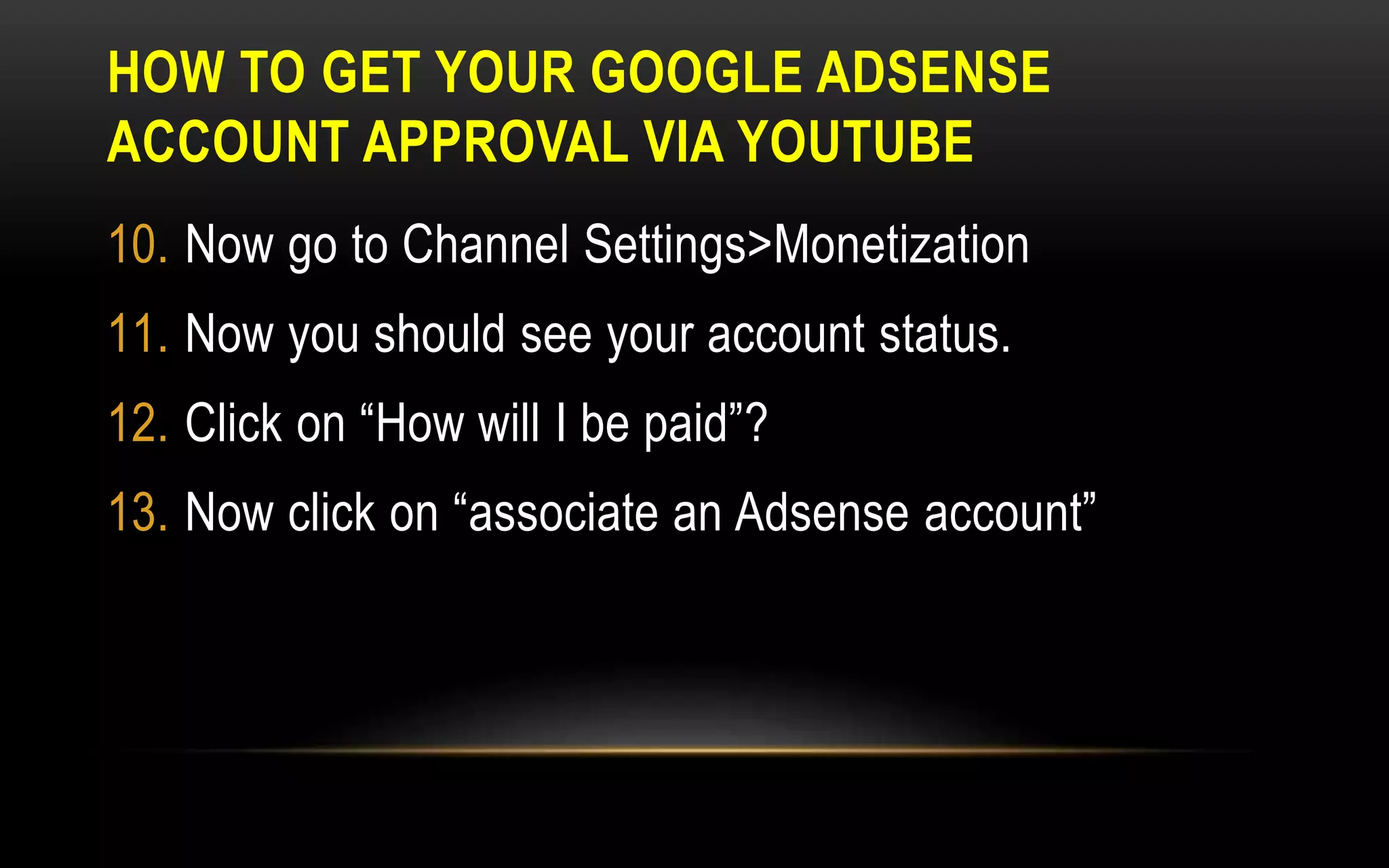 HOW TO GET YOUR GOOGLE ADSENSE
ACCOUNT APPROVAL VIA YOUTUBE
10. Now go to Channel Settings>Monetization
11. Now you should see your account status.
12. Click on “How will I be paid”?
13. Now click on “associate an Adsense account”
 