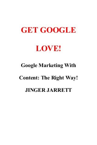 GET GOOGLE
LOVE!
Google Marketing With
Content: The Right Way!
JINGER JARRETT

 