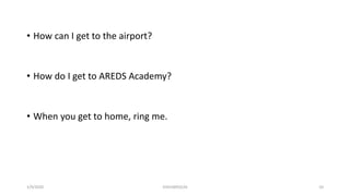 • How can I get to the airport?
• How do I get to AREDS Academy?
• When you get to home, ring me.
1/9/2020 03410093524 10
 