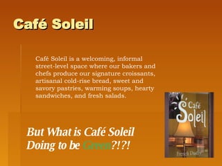 Café Soleil  Café Soleil is a welcoming, informal street-level space where our bakers and chefs produce our signature croissants, artisanal cold-rise bread, sweet and savory pastries, warming soups, hearty sandwiches, and fresh salads.   But What is Café Soleil Doing to be  Green ?!?! 