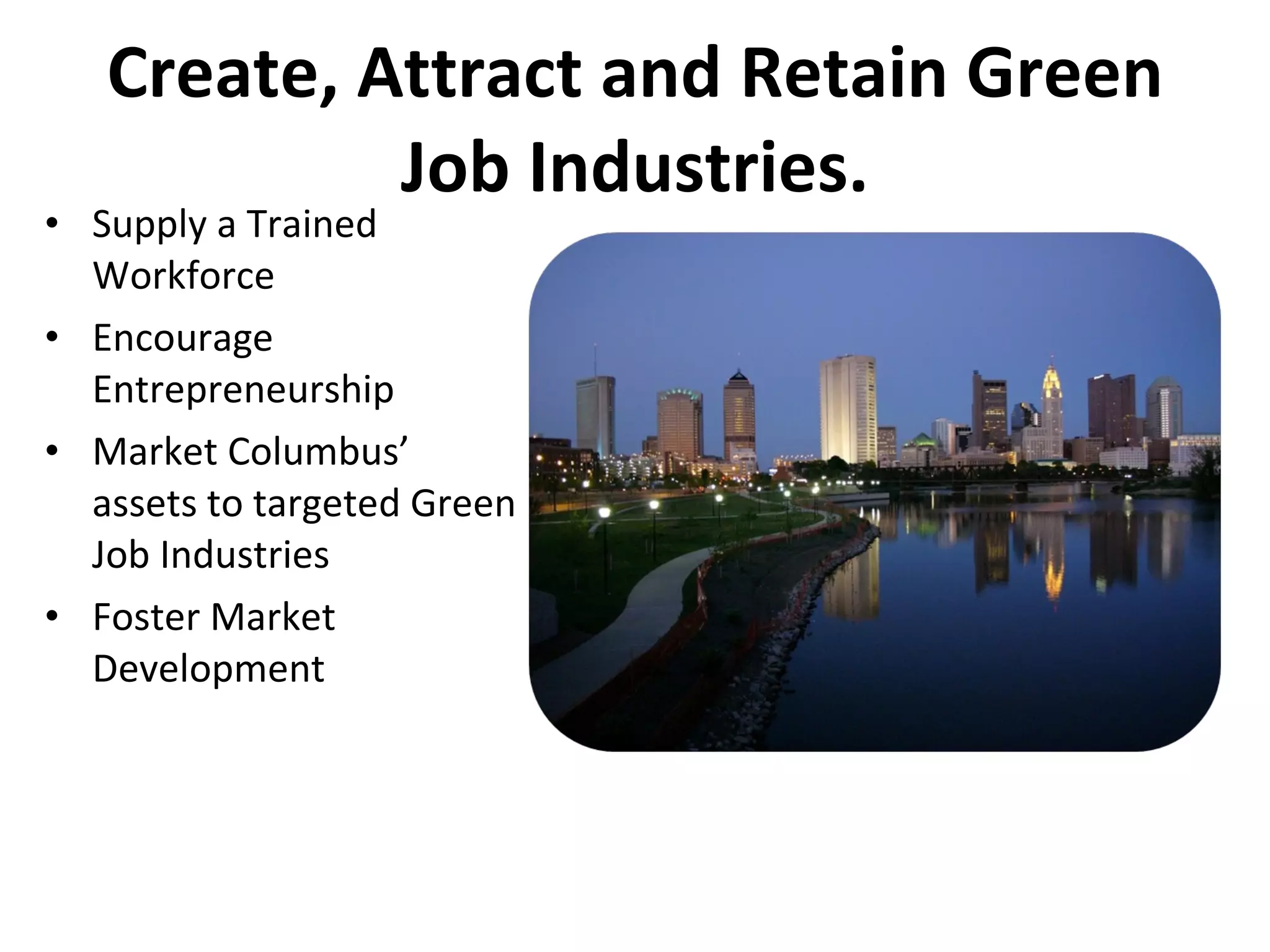 Create, Attract and Retain Green Job Industries. Supply a Trained Workforce Encourage Entrepreneurship Market Columbus’ assets to targeted Green Job Industries Foster Market Development 