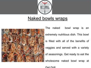 Naked bowls wraps
The naked bowl wrap is an
extremely nutritious dish. This bowl
is filled with all of the benefits of
veggies and served with a variety
of seasonings. Get ready to eat the
wholesome naked bowl wrap at
 