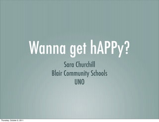 Wanna get hAPPy?
                                     Sara Churchill
                               Blair Community Schools
                                         UNO




Thursday, October 6, 2011
 