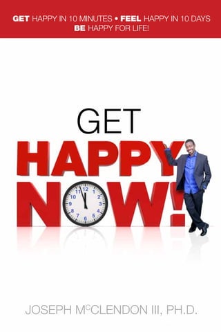 GET happy in 10 minutes • FEEL happy in 10 days
              BE happy for life!




              GET




  Joseph McClendon III, Ph.D.
 