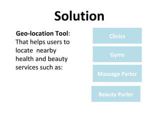 Solution
Geo-location Tool:
That helps users to
locate nearby
health and beauty
services such as:
Clinics
Gyms
Massage Parlor
Beauty Parlor
 