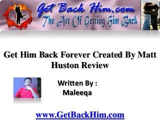 Get Him Back Forever Created By Matt
Huston Review
Written By :
Maleeqa
www.GetBackHim.com
 