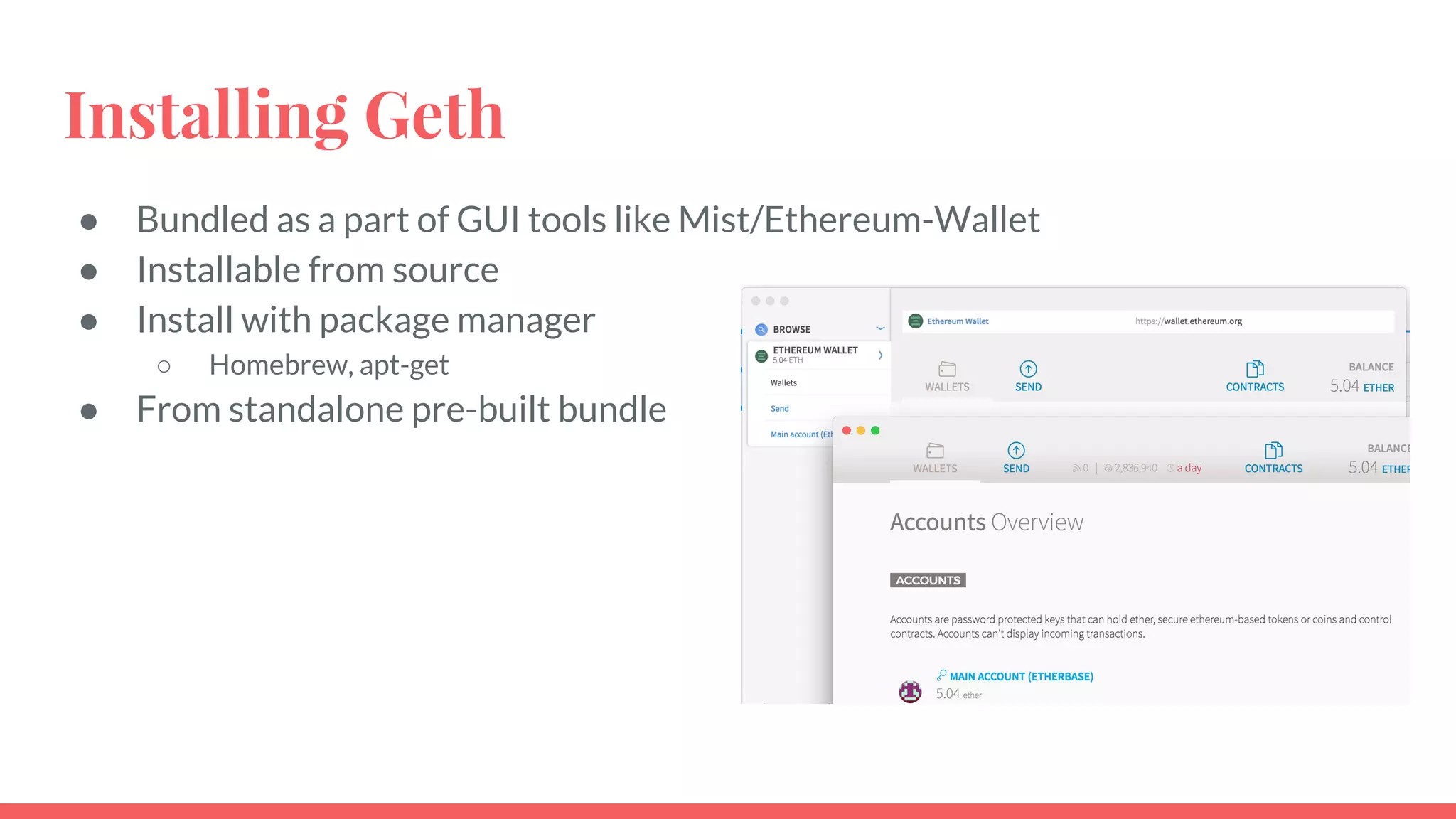 Installing Geth
● Bundled as a part of GUI tools like Mist/Ethereum-Wallet
● Installable from source
● Install with package manager
○ Homebrew, apt-get
● From standalone pre-built bundle
 