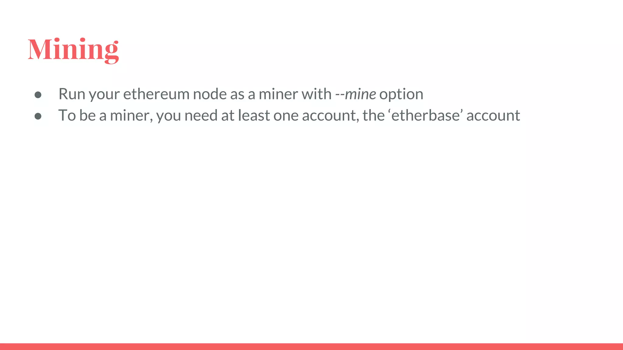 Mining
● Run your ethereum node as a miner with --mine option
● To be a miner, you need at least one account, the ‘etherbase’ account
 