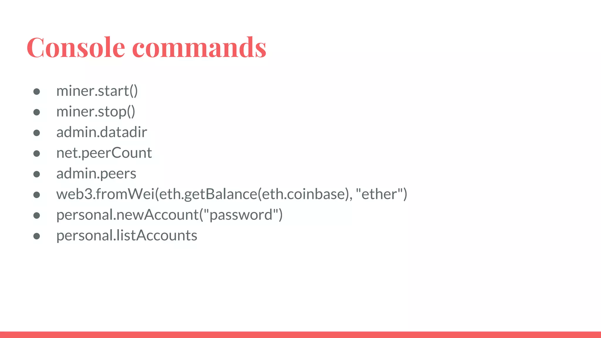Console commands
● miner.start()
● miner.stop()
● admin.datadir
● net.peerCount
● admin.peers
● web3.fromWei(eth.getBalance(eth.coinbase), "ether")
● personal.newAccount("password")
● personal.listAccounts
 