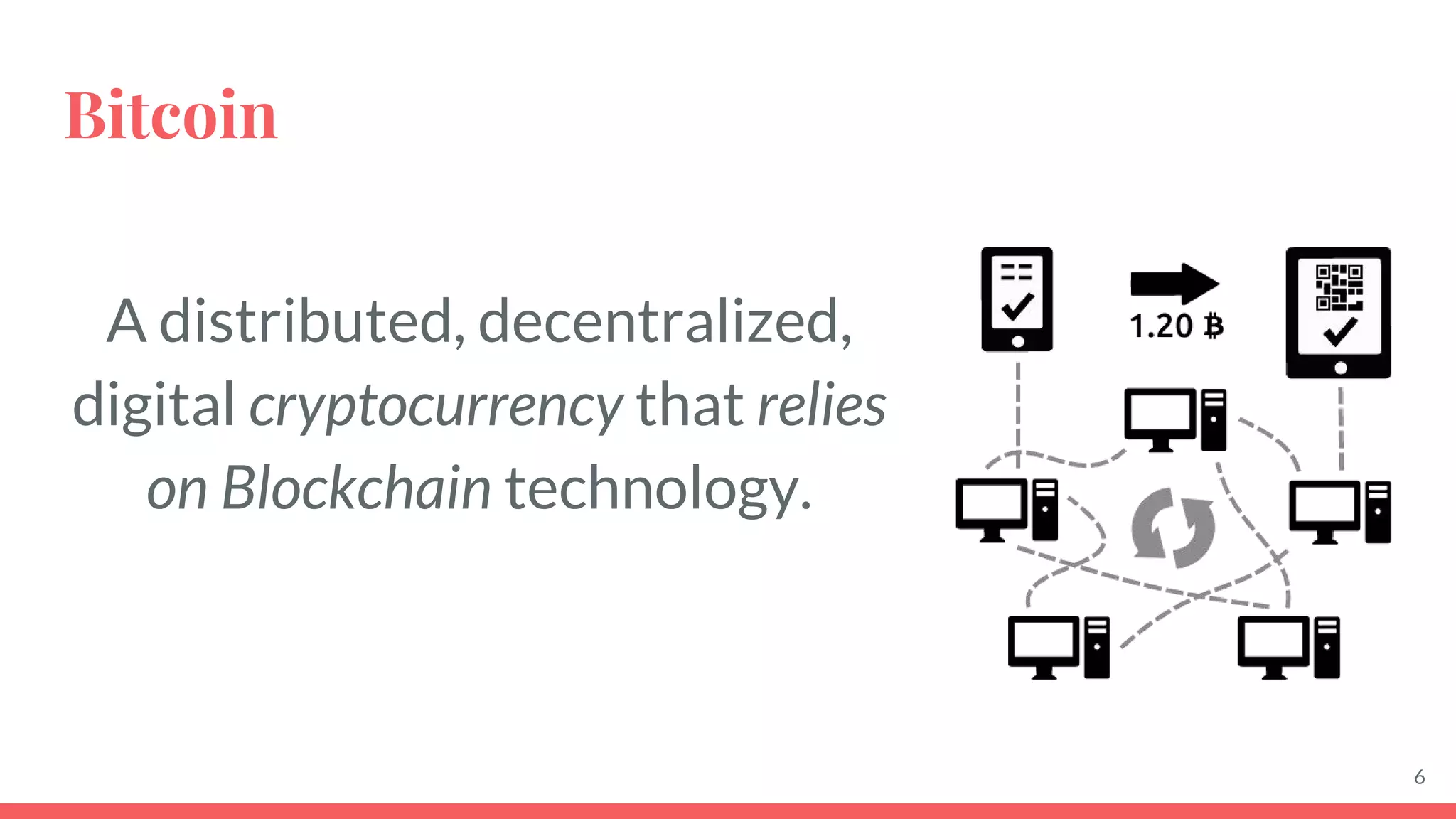 Bitcoin
A distributed, decentralized,
digital cryptocurrency that relies
on Blockchain technology.
6
 