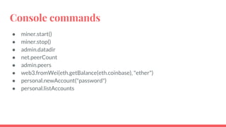 Console commands
● miner.start()
● miner.stop()
● admin.datadir
● net.peerCount
● admin.peers
● web3.fromWei(eth.getBalance(eth.coinbase), "ether")
● personal.newAccount("password")
● personal.listAccounts
 