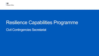 Resilience Capabilities Programme
Civil Contingencies Secretariat
 