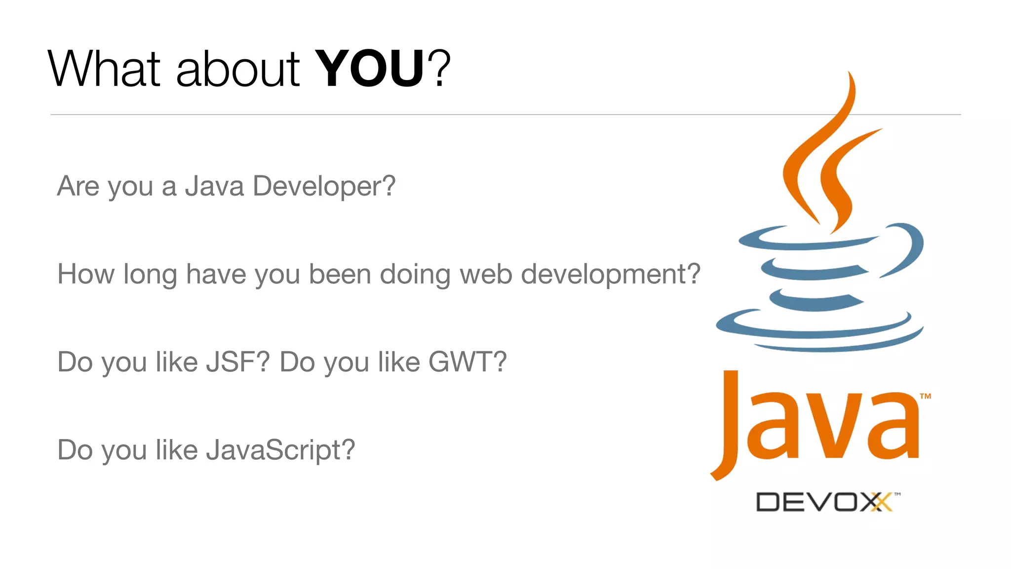 What about YOU?
Are you a Java Developer?

How long have you been doing web development?

Do you like JSF? Do you like GWT? 

Do you like JavaScript?
 