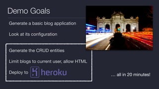 Generate a basic blog application

Look at its conﬁguration

 
Generate the CRUD entities

Limit blogs to current user, allow HTML

Deploy to
Demo Goals
… all in 20 minutes!
 