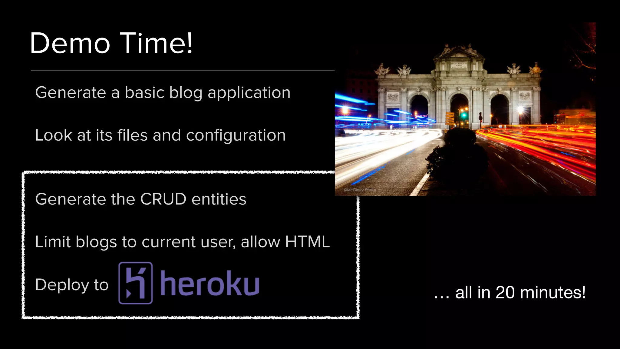 Demo Time!
Generate a basic blog application
Look at its ﬁles and conﬁguration
 
Generate the CRUD entities
Limit blogs to current user, allow HTML
Deploy to … all in 20 minutes!
 