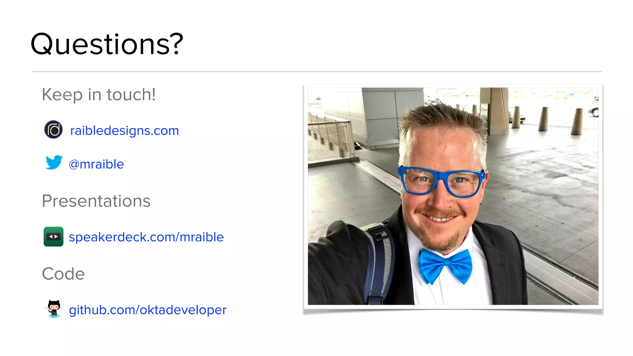 Questions?
Keep in touch!
raibledesigns.com
@mraible
Presentations
speakerdeck.com/mraible
Code
github.com/oktadeveloper
 