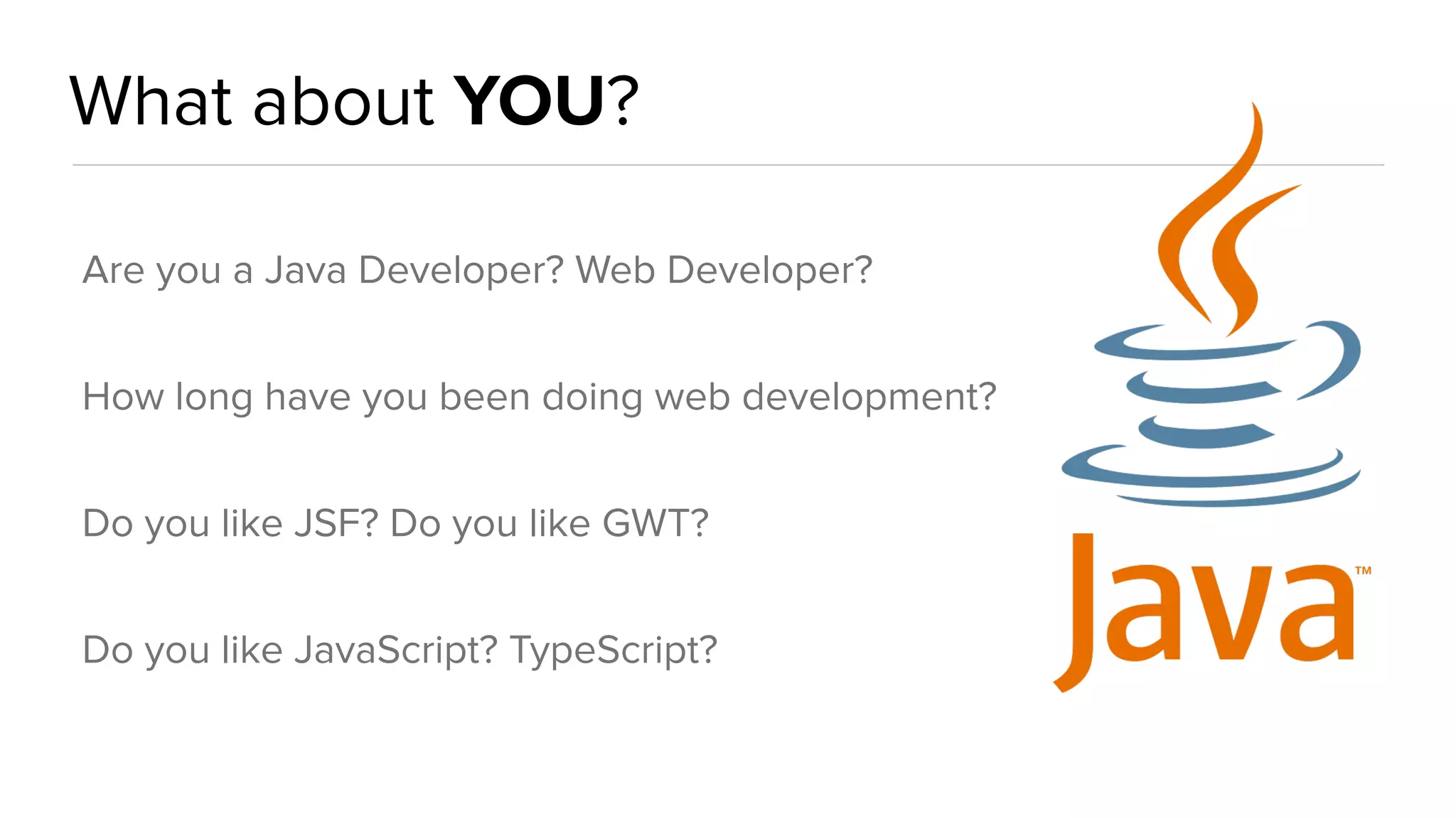 What about YOU?
Are you a Java Developer? Web Developer?
How long have you been doing web development?
Do you like JSF? Do you like GWT?
Do you like JavaScript? TypeScript?
 