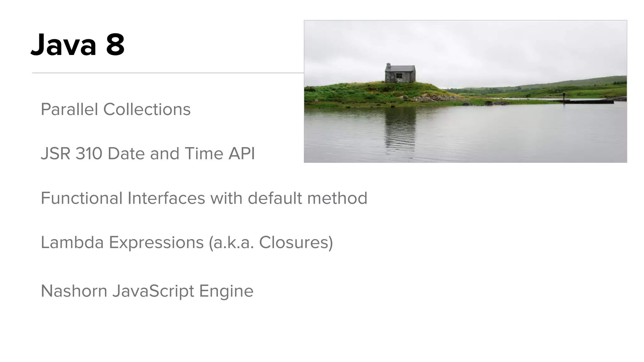 Java 8
Parallel Collections
JSR 310 Date and Time API
Functional Interfaces with default method
Lambda Expressions (a.k.a. Closures)
Nashorn JavaScript Engine
 