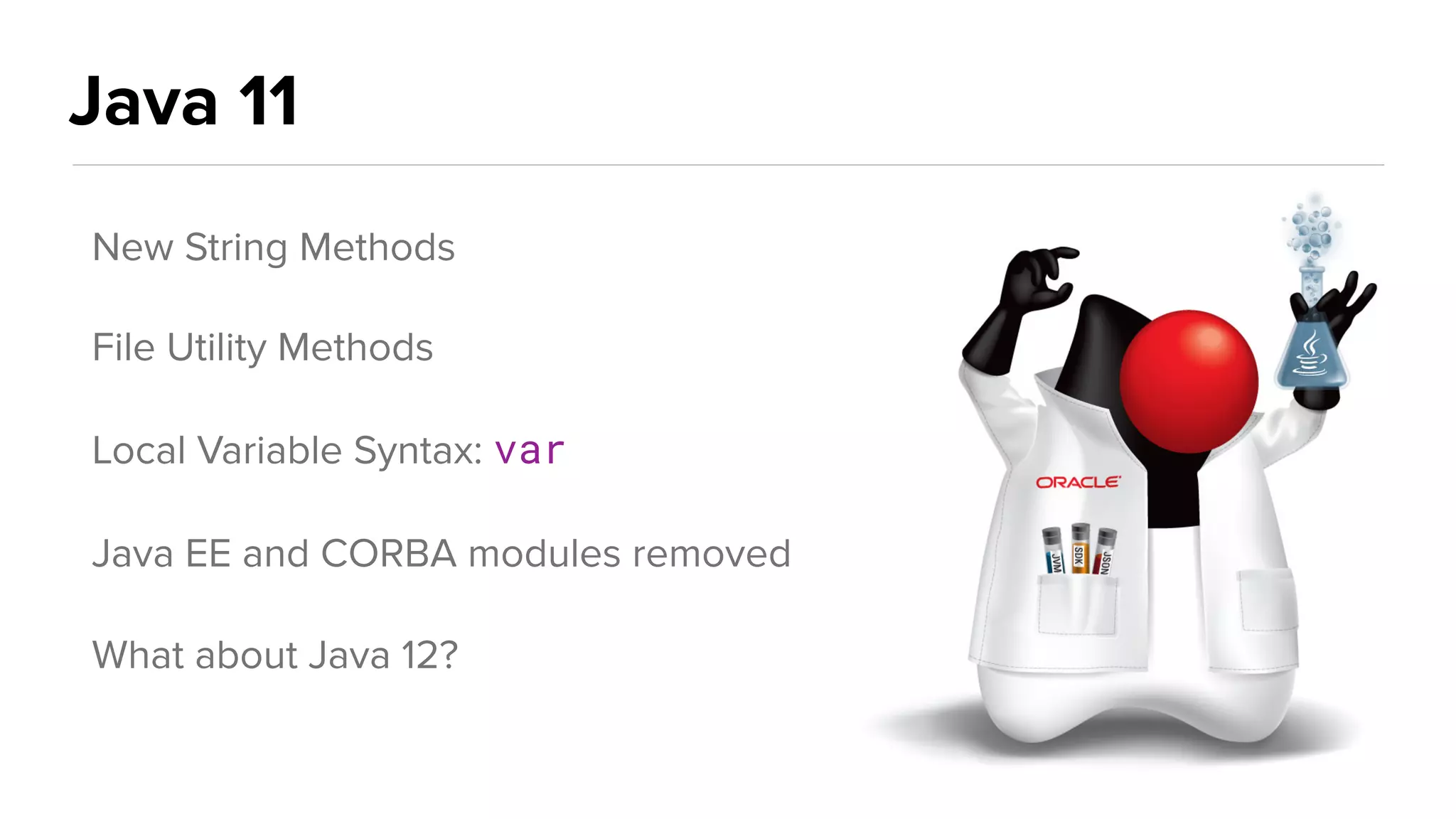 Java 11
New String Methods
File Utility Methods
Local Variable Syntax: var
Java EE and CORBA modules removed
What about Java 12?
 