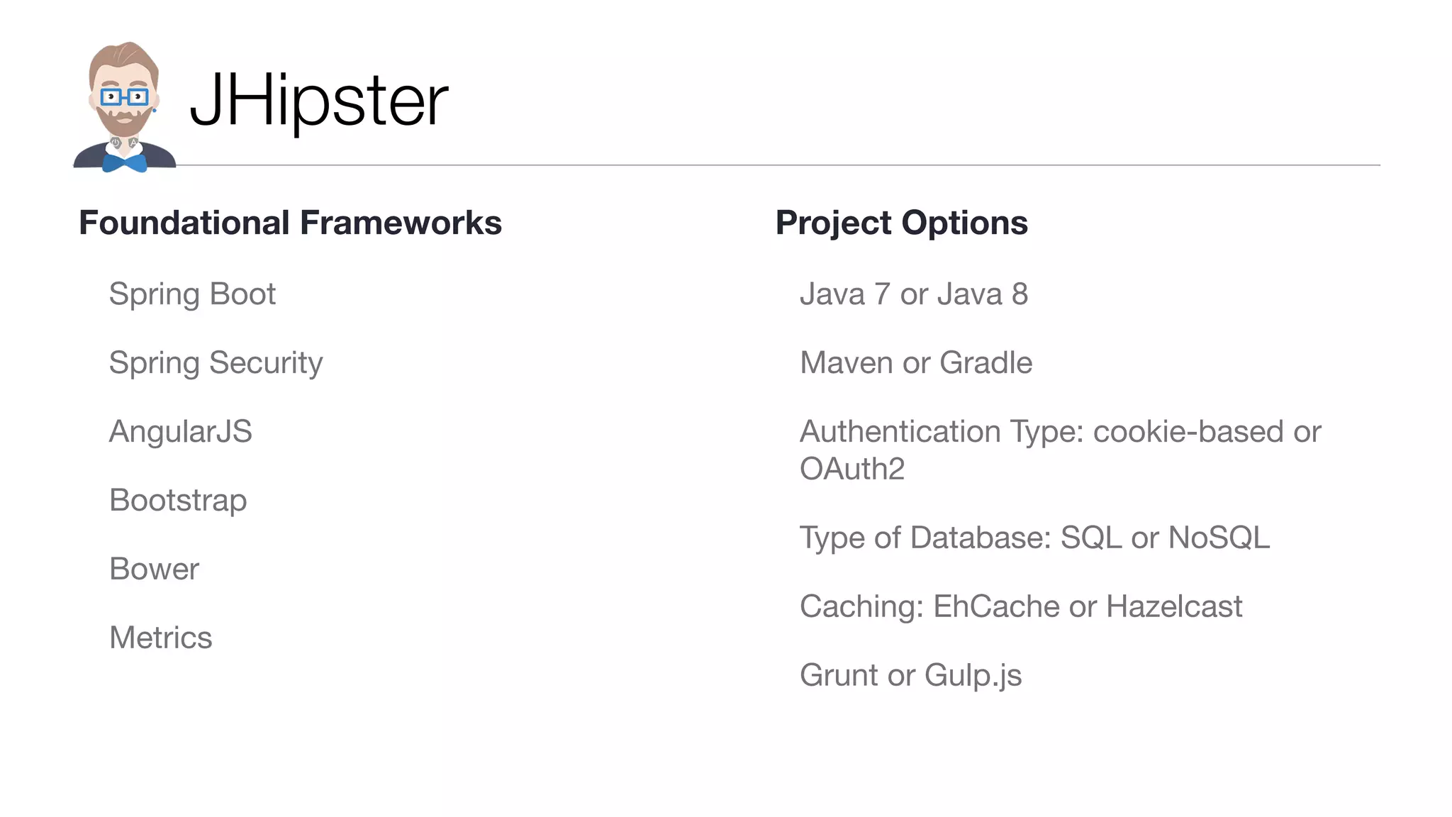 JHipster Spring Boot Spring Security AngularJS Bootstrap Bower Metrics Java 7 or Java 8 Maven or Gradle Authentication Type: cookie-based or OAuth2 Type of Database: SQL or NoSQL Caching: EhCache or Hazelcast Grunt or Gulp.js Foundational Frameworks Project Options 