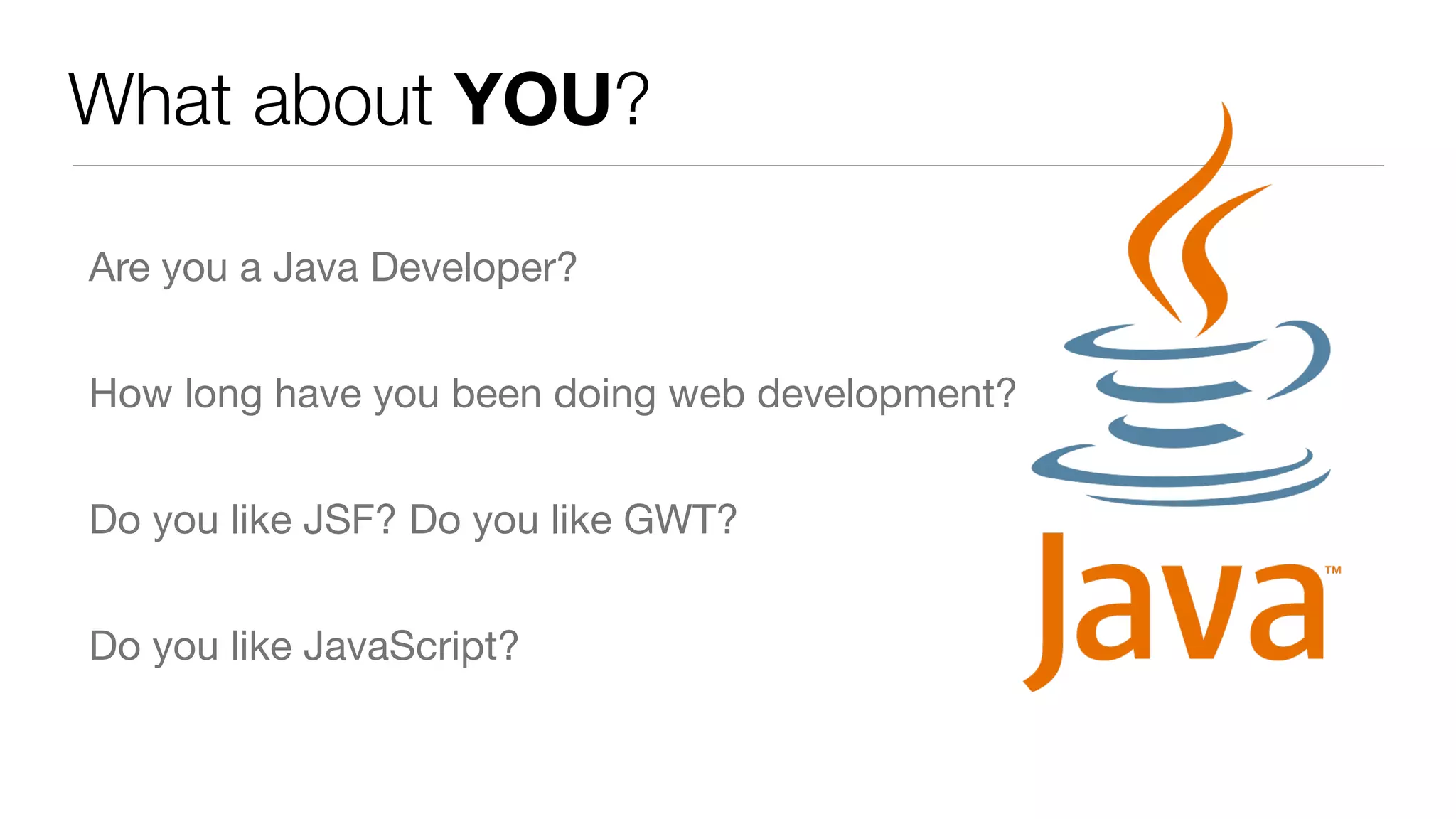 What about YOU? Are you a Java Developer? How long have you been doing web development? Do you like JSF? Do you like GWT? Do you like JavaScript? 