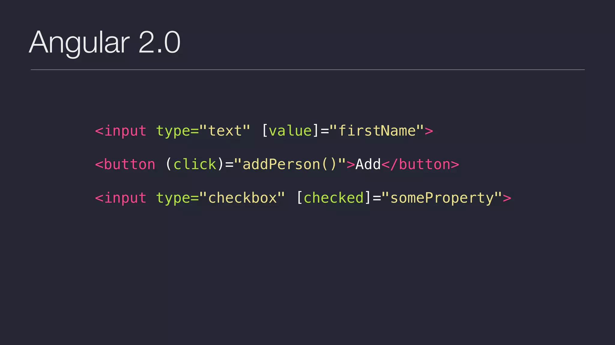 Angular 2.0 <input type="text" [value]="firstName"> <button (click)="addPerson()">Add</button> <input type="checkbox" [checked]="someProperty"> 