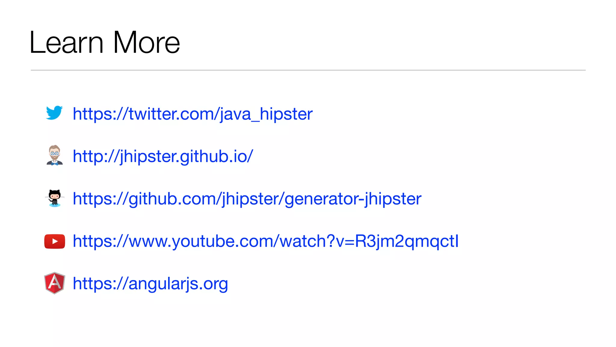 Learn More https://twitter.com/java_hipster http://jhipster.github.io/ https://github.com/jhipster/generator-jhipster https://www.youtube.com/watch?v=R3jm2qmqctI https://angularjs.org 