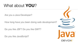 What about YOU?
Are you a Java Developer?

How long have you been doing web development?

Do you like JSF? Do you like GWT...