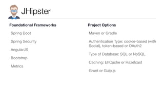 JHipster
Spring Boot

Spring Security

AngularJS

Bootstrap

Metrics

Maven or Gradle

Authentication Type: cookie-based (with
Social), token-based or OAuth2

Type of Database: SQL or NoSQL

Caching: EhCache or Hazelcast

Grunt or Gulp.js
Foundational Frameworks Project Options
 