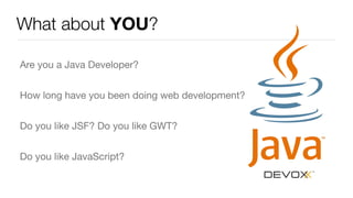 What about YOU?
Are you a Java Developer?

How long have you been doing web development?

Do you like JSF? Do you like GWT? 

Do you like JavaScript?
 