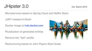 JHipster 3.0
Microservices based on Spring Cloud and Netﬂix Stack

JJWT instead of XAuth

Docker image to hub.docker.com

Pluralization of generated entities

Remove the "fast" proﬁle

Restructuring based on John Papa’s Style Guide
Est. March 2016
 