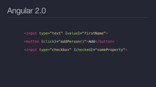 Angular 2.0
<input type="text" [value]="firstName">
<button (click)="addPerson()">Add</button>
<input type="checkbox" [checked]="someProperty">
 