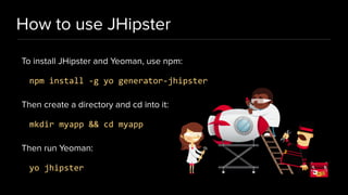 How to use JHipster
To install JHipster and Yeoman, use npm:
npm install -g yo generator-jhipster
Then create a directory and cd into it:
mkdir myapp && cd myapp
Then run Yeoman:
yo jhipster
 