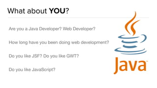 What about YOU?
Are you a Java Developer? Web Developer?

How long have you been doing web development?

Do you like JSF? Do you like GWT? 

Do you like JavaScript?
 