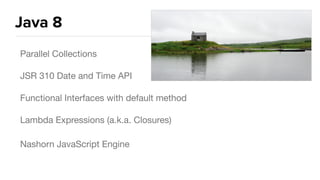 Java 8
Parallel Collections

JSR 310 Date and Time API

Functional Interfaces with default method

Lambda Expressions (a.k.a. Closures)

Nashorn JavaScript Engine
 